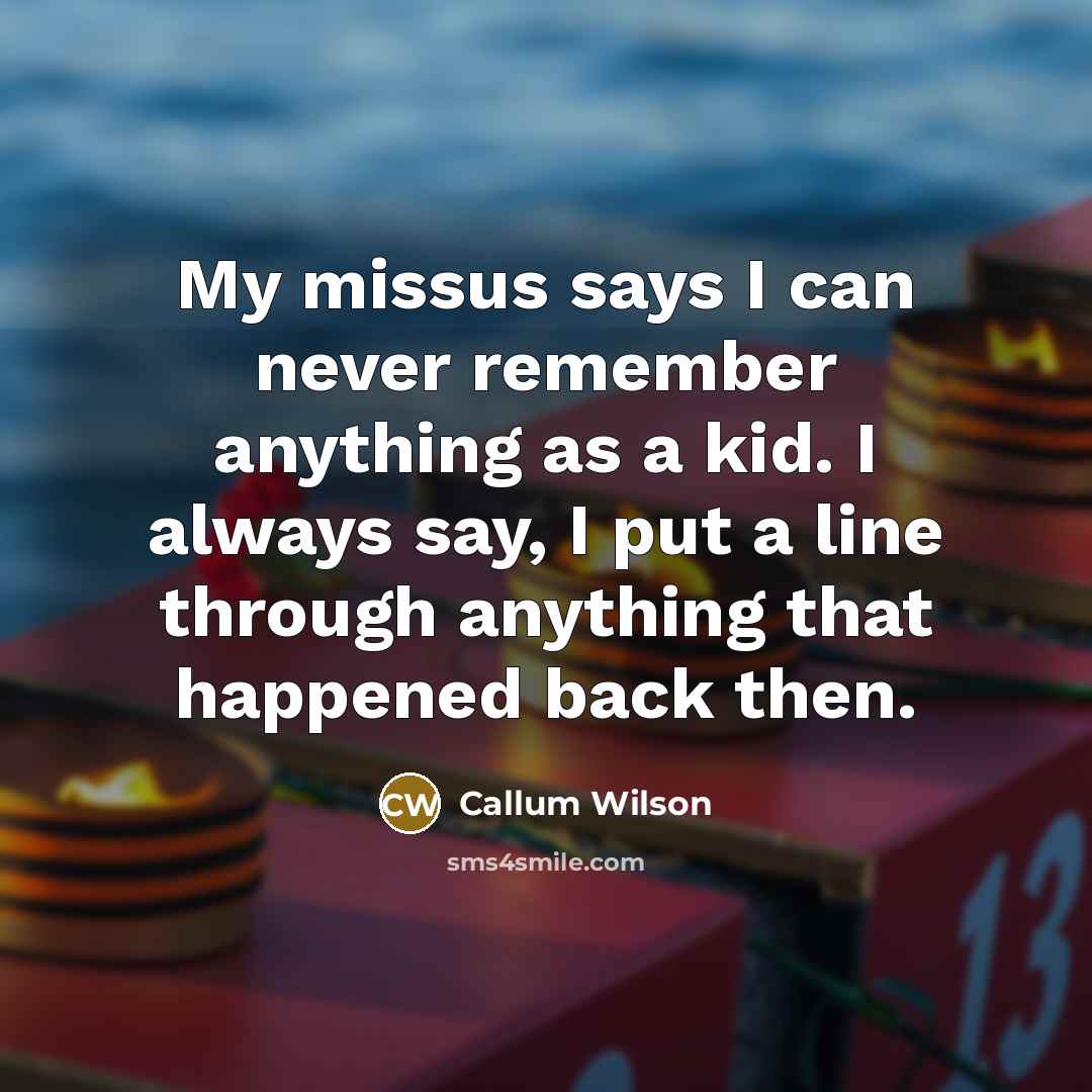“My missus says I can never remember anything as a kid. I always say, I put a line through anything that happened back then.” quote by Callum Wilson