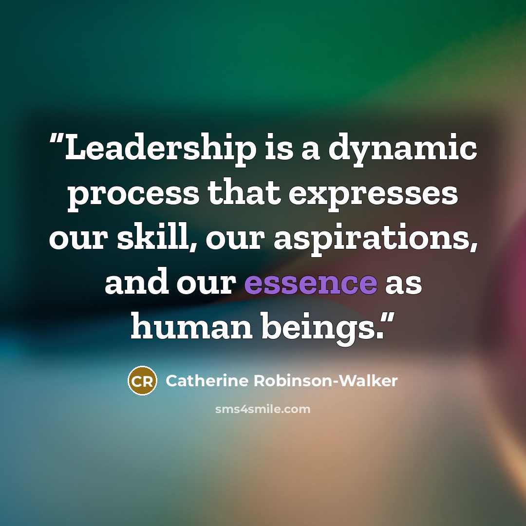 “Leadership is a dynamic process that expresses our skill, our aspirations, and our essence as human beings.” quote by Catherine Robinson-Walker