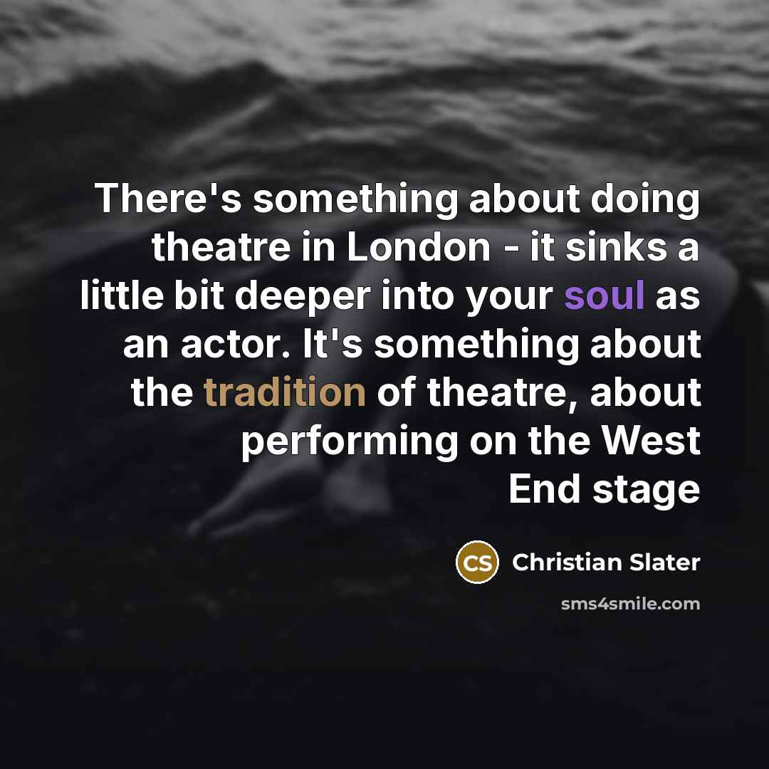 “There's something about doing theatre in London - it sinks a little bit deeper into your soul as an actor. It's something about the tradition of theatre, about performing on the West End stage” quote by Christian Slater