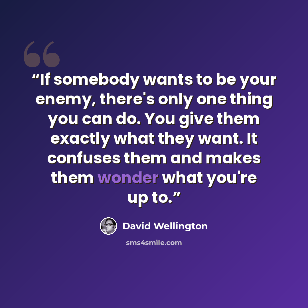 “If somebody wants to be your enemy, there's only one thing you can do. You give them exactly what they want. It confuses them and makes them wonder what you're up to.” quote by David Wellington