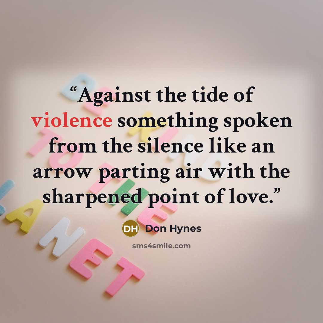 “Against the tide of violence something spoken from the silence like an arrow parting air with the sharpened point of love.” quote by Don Hynes