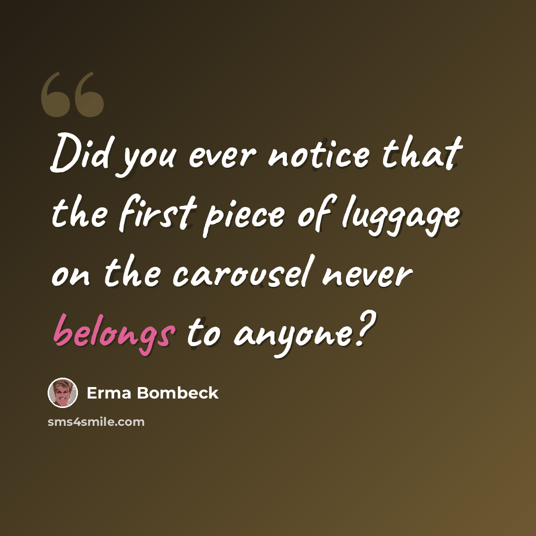 “Did you ever notice that the first piece of luggage on the carousel never belongs to anyone?” quote by Erma Bombeck