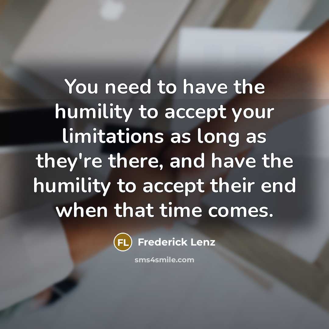 “You need to have the humility to accept your limitations as long as they're there, and have the humility to accept their end when that time comes.” quote by Frederick Lenz