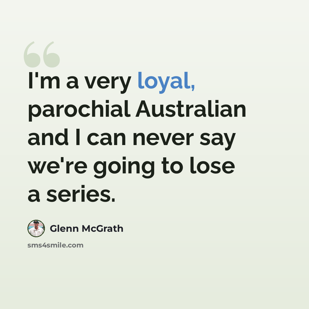 “I'm a very loyal, parochial Australian and I can never say we're going to lose a series.” quote by Glenn McGrath