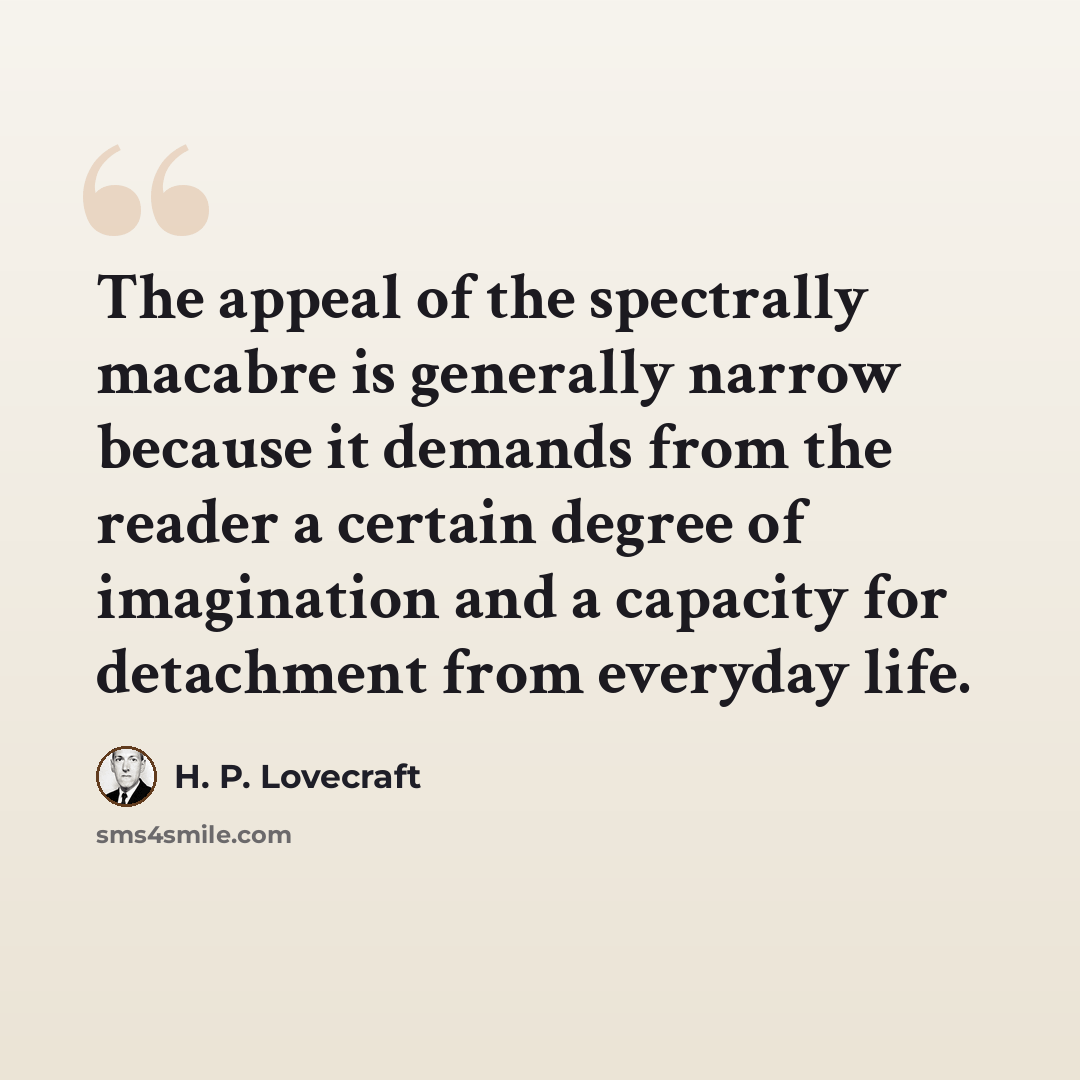 “The appeal of the spectrally macabre is generally narrow because it demands from the reader a certain degree of imagination and a capacity for detachment from everyday life.” quote by H. P. Lovecraft