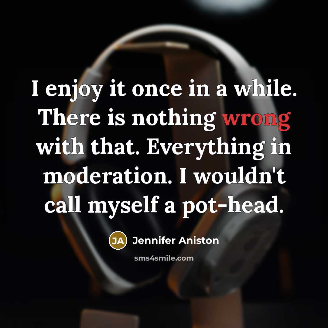 “I enjoy it once in a while. There is nothing wrong with that. Everything in moderation. I wouldn't call myself a pot-head.” quote by Jennifer Aniston