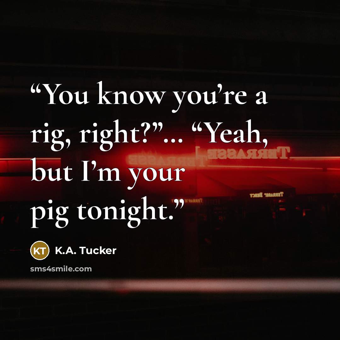 “You know you’re a rig, right?”… “Yeah, but I’m your pig tonight.” quote by K.A. Tucker