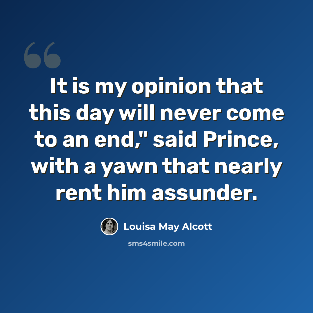 “It is my opinion that this day will never come to an end," said Prince, with a yawn that nearly rent him assunder.” quote by Louisa May Alcott