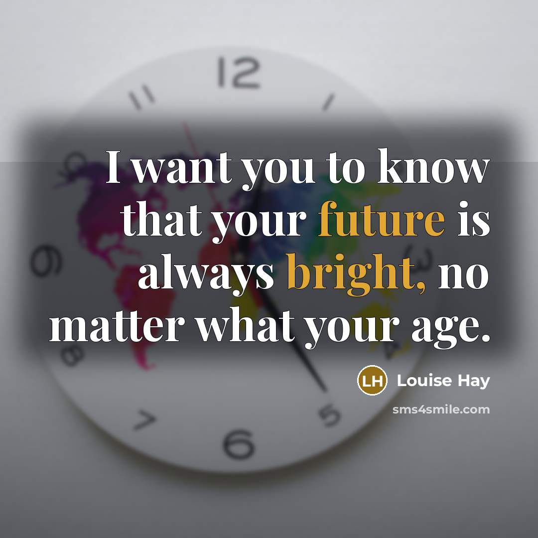 “I want you to know that your future is always bright, no matter what your age.” quote by Louise Hay