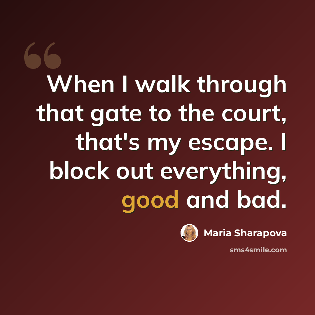 “When I walk through that gate to the court, that's my escape. I block out everything, good and bad.” quote by Maria Sharapova