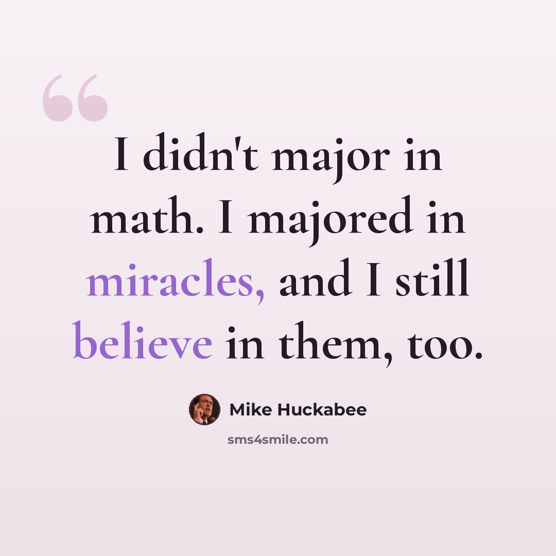 “I didn't major in math. I majored in miracles, and I still believe in them, too.” quote by Mike Huckabee