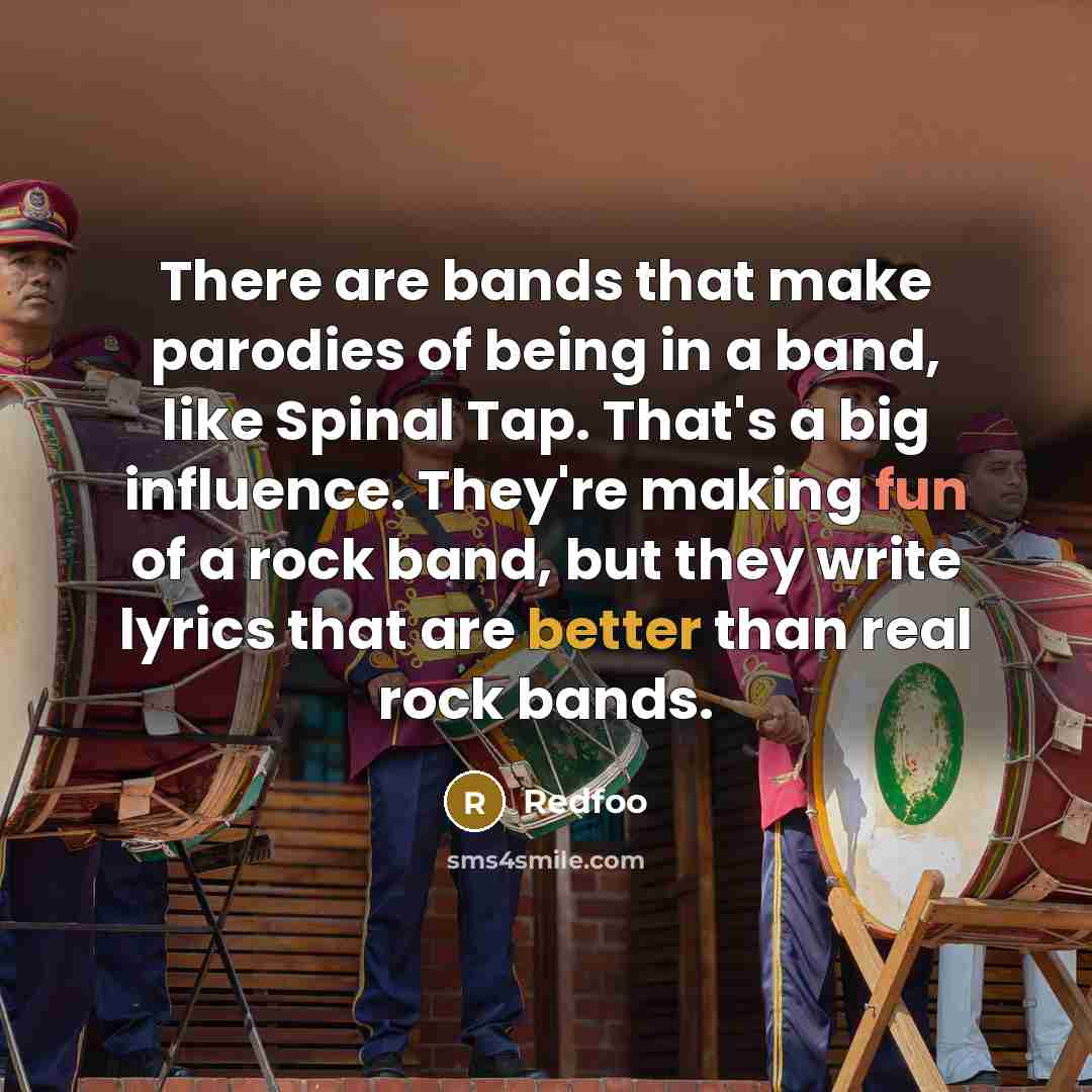 “There are bands that make parodies of being in a band, like Spinal Tap. That's a big influence. They're making fun of a rock band, but they write lyrics that are better than real rock bands.” quote by Redfoo