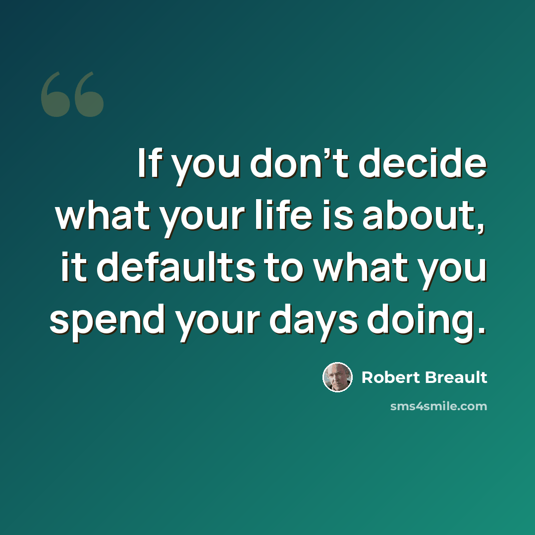 “If you don't decide what your life is about, it defaults to what you spend your days doing.” quote by Robert Breault