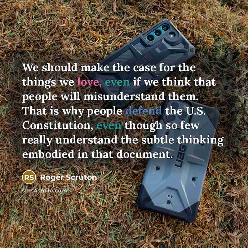 “We should make the case for the things we love, even if we think that people will misunderstand them. That is why people defend the U.S. Constitution, even though so few really understand the subtle thinking embodied in that document.” quote by Roger Scruton