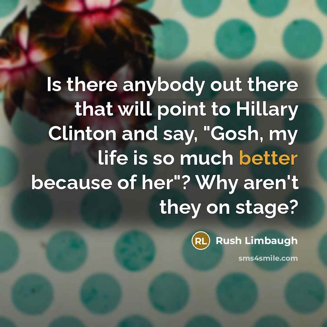 “Is there anybody out there that will point to Hillary Clinton and say, "Gosh, my life is so much better because of her"? Why aren't they on stage?” quote by Rush Limbaugh