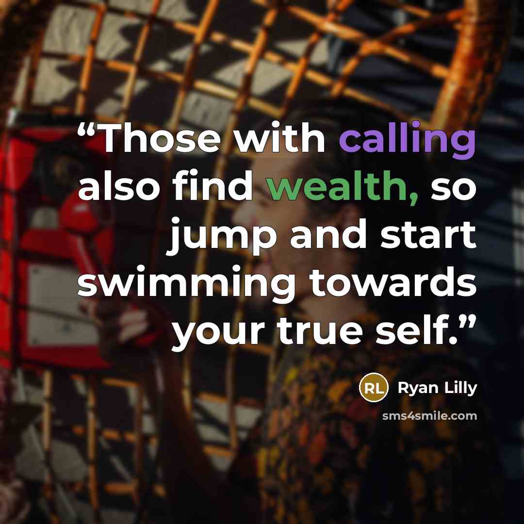 “Those with calling also find wealth, so jump and start swimming towards your true self.” quote by Ryan Lilly
