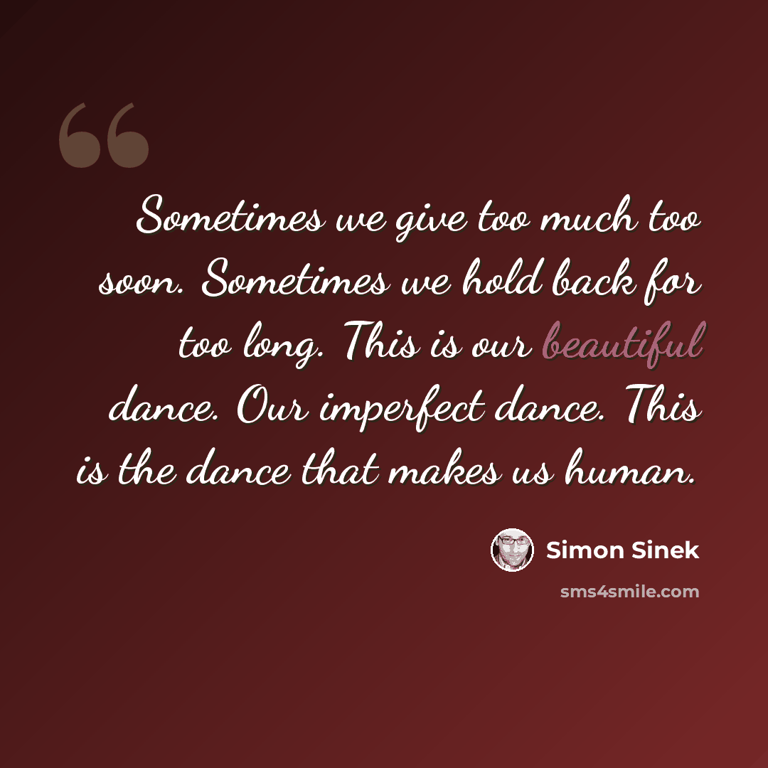 “Sometimes we give too much too soon. Sometimes we hold back for too long. This is our beautiful dance. Our imperfect dance. This is the dance that makes us human.” quote by Simon Sinek