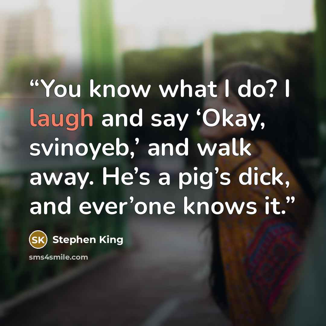 “You know what I do? I laugh and say ‘Okay, svinoyeb,’ and walk away. He’s a pig’s dick, and ever’one knows it.” quote by Stephen King