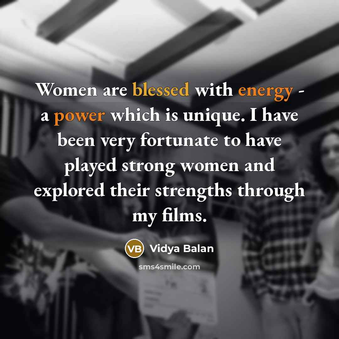 “Women are blessed with energy - a power which is unique. I have been very fortunate to have played strong women and explored their strengths through my films.” quote by Vidya Balan
