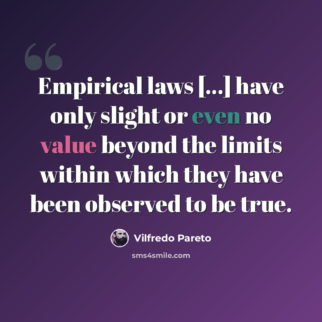 “Empirical laws [...] have only slight or even no value beyond the limits within which they have been observed to be true.” quote by Vilfredo Pareto