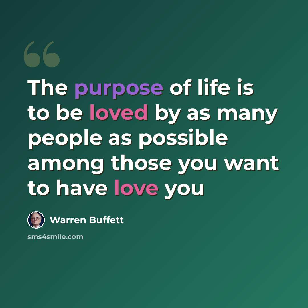“The purpose of life is to be loved by as many people as possible among those you want to have love you” quote by Warren Buffett