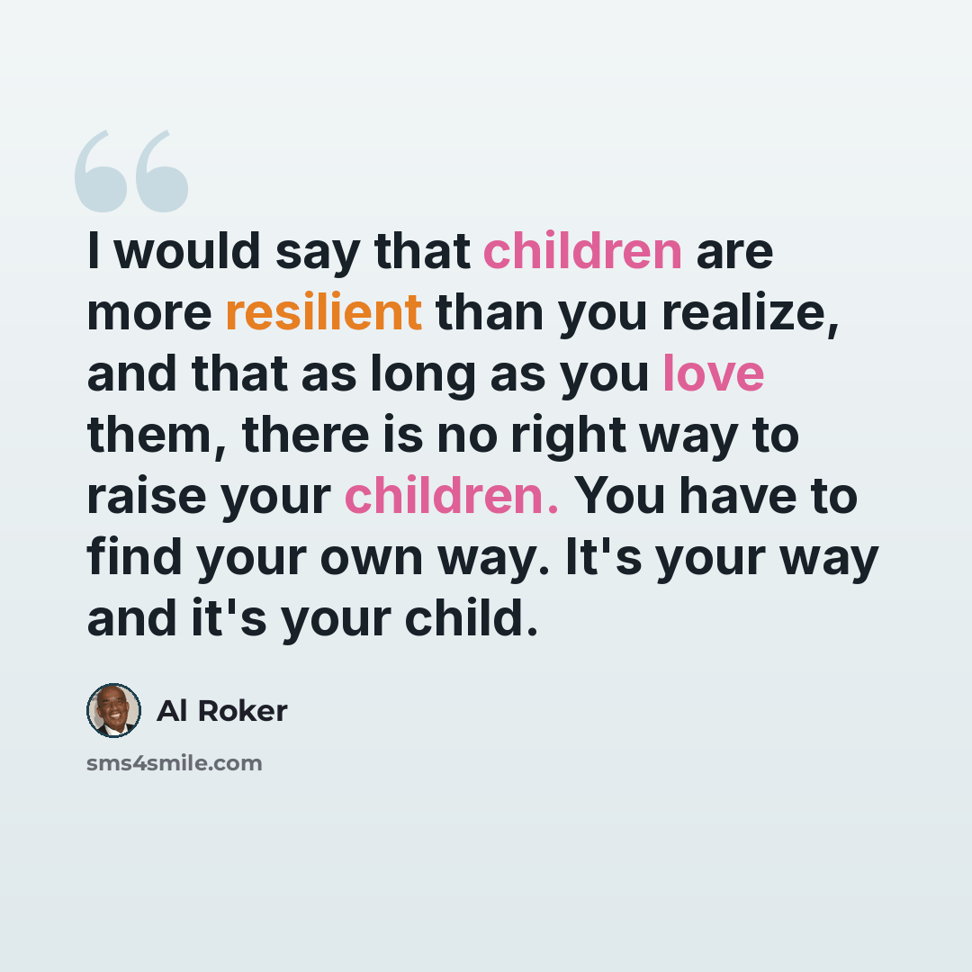 “I would say that children are more resilient than you realize, and that as long as you love them, there is no right way to raise your children. You have to find your own way. It's your way and it's your child.” quote by Al Roker