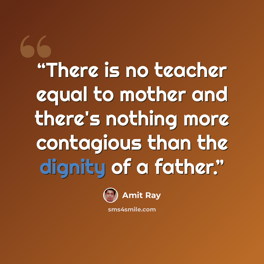 “There is no teacher equal to mother and there's nothing more contagious than the dignity of a father.” quote by Amit Ray