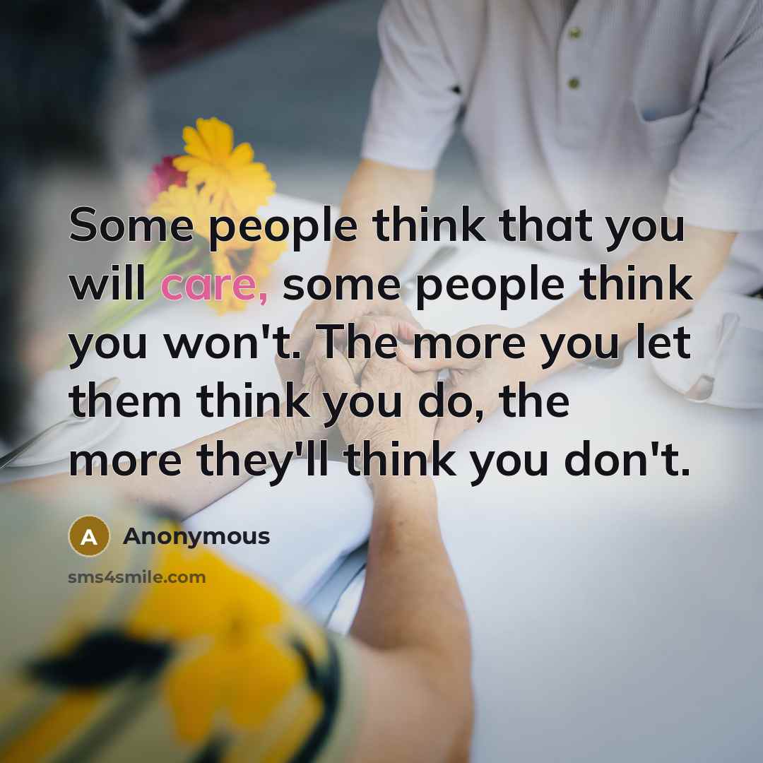 “Some people think that you will care, some people think you won't. The more you let them think you do, the more they'll think you don't.” quote by Anonymous