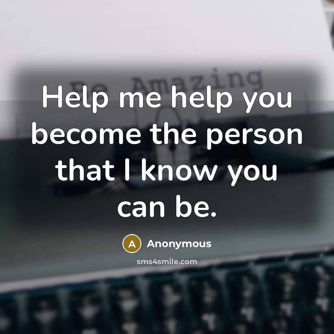 “Help me help you become the person that I know you can be.” quote by Anonymous