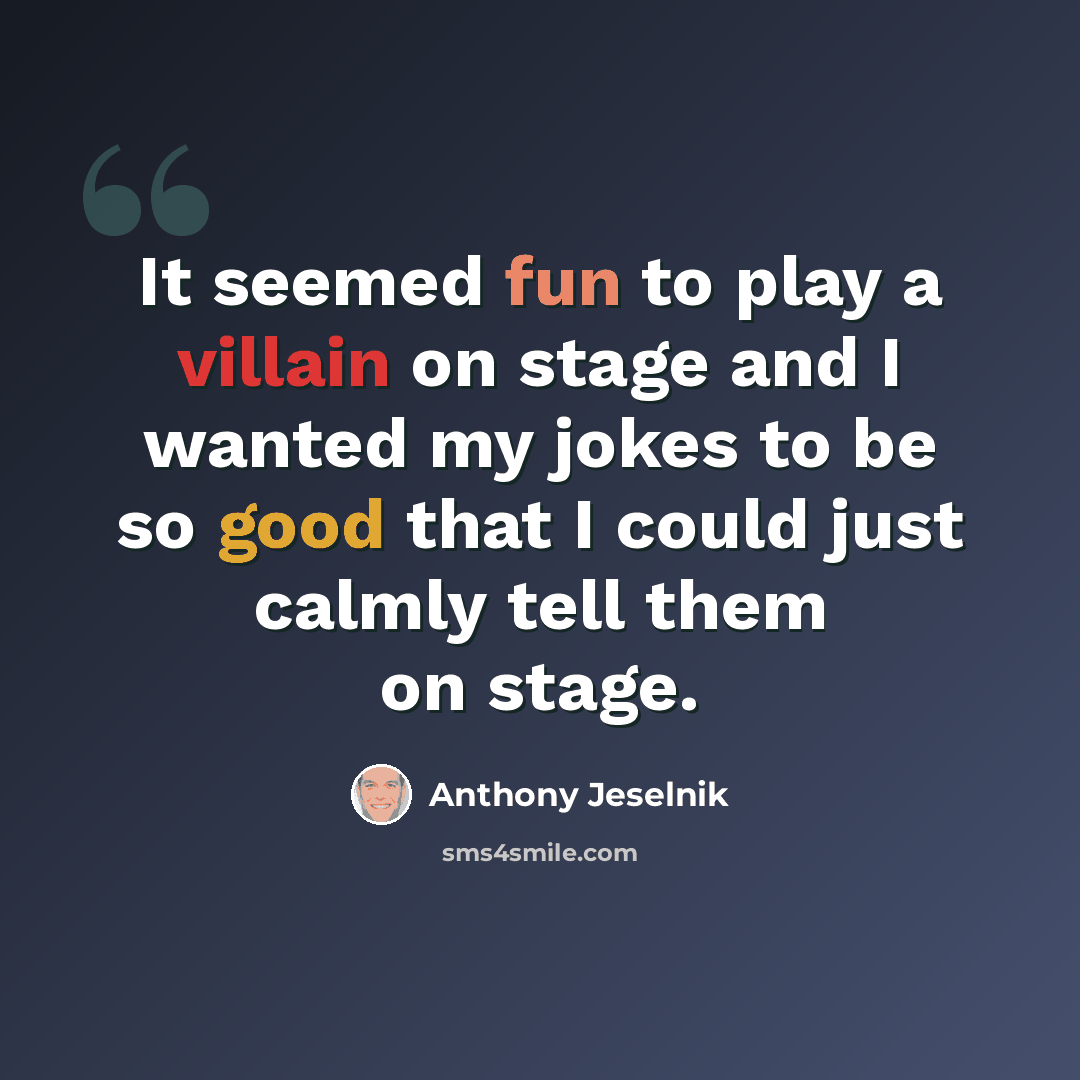 “It seemed fun to play a villain on stage and I wanted my jokes to be so good that I could just calmly tell them on stage.” quote by Anthony Jeselnik