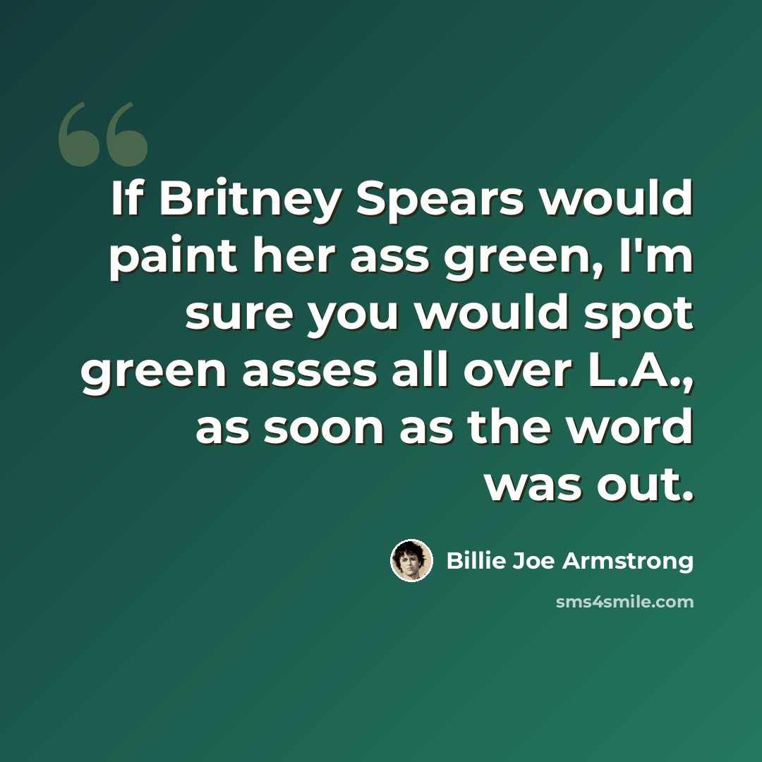 “If Britney Spears would paint her ass green, I'm sure you would spot green asses all over L.A., as soon as the word was out.” quote by Billie Joe Armstrong