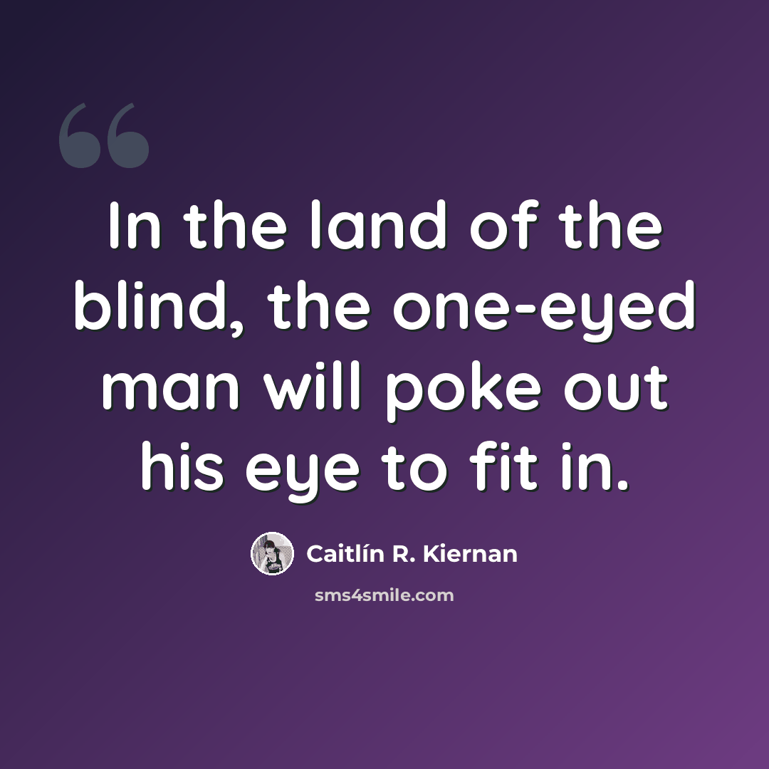 “In the land of the blind, the one-eyed man will poke out his eye to fit in.” quote by Caitlín R. Kiernan
