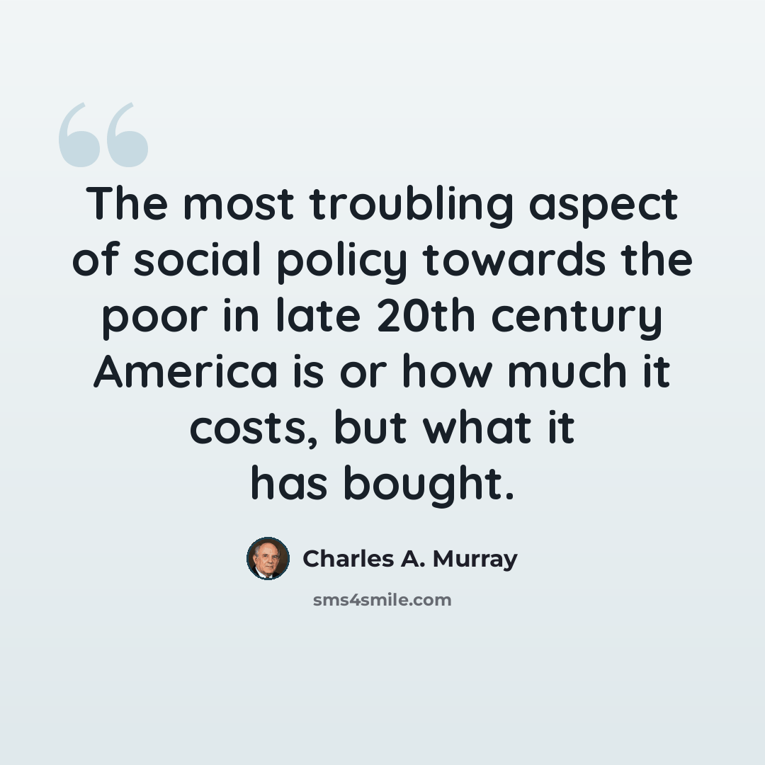 “The most troubling aspect of social policy towards the poor in late 20th century America is or how much it costs, but what it has bought.” quote by Charles A. Murray