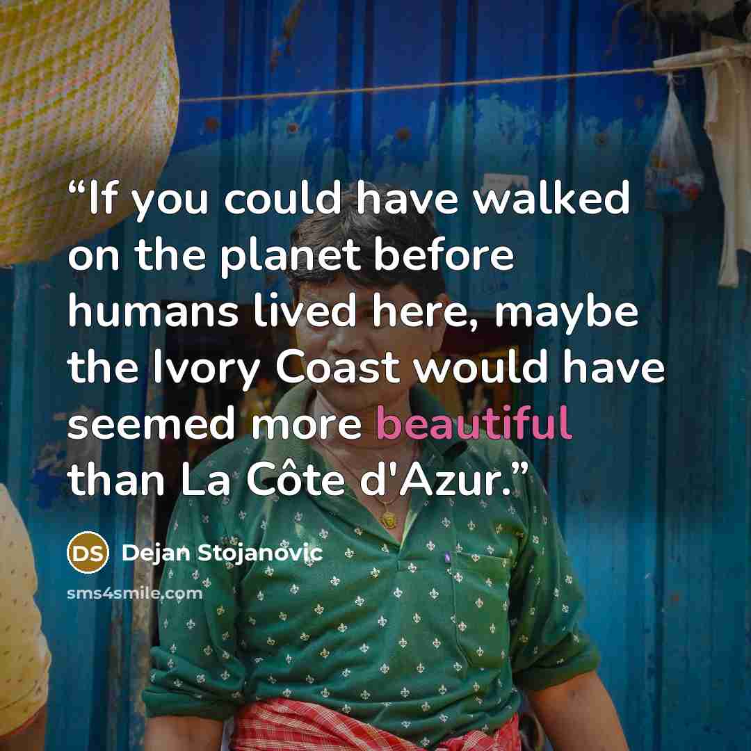 “If you could have walked on the planet before humans lived here, maybe the Ivory Coast would have seemed more beautiful than La Côte d'Azur.” quote by Dejan Stojanovic