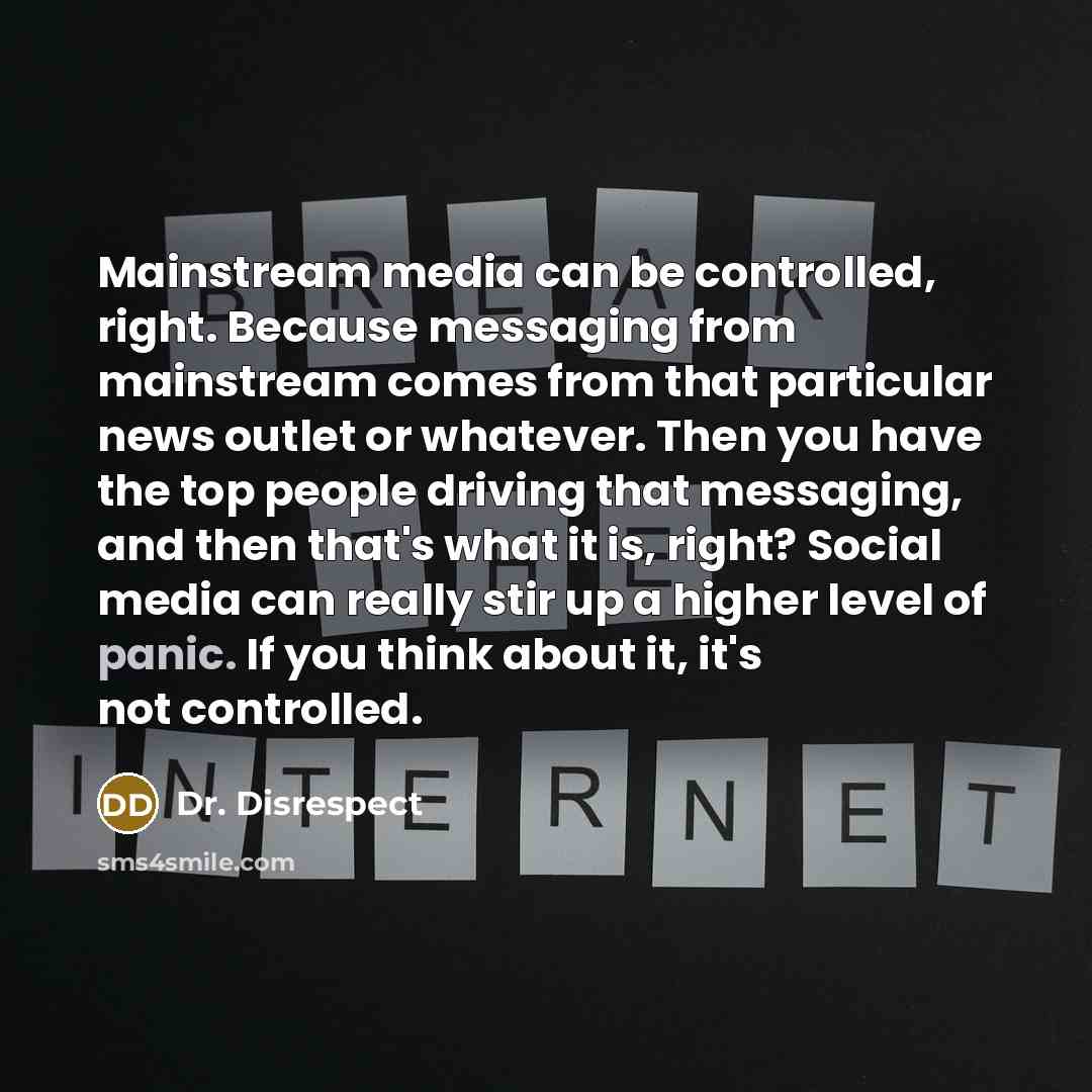 “Mainstream media can be controlled, right. Because messaging from mainstream comes from that particular news outlet or whatever. Then you have the top people driving that messaging, and then that's what it is, right? Social media can really stir up a higher level of panic. If you think about it…” quote by Dr. Disrespect