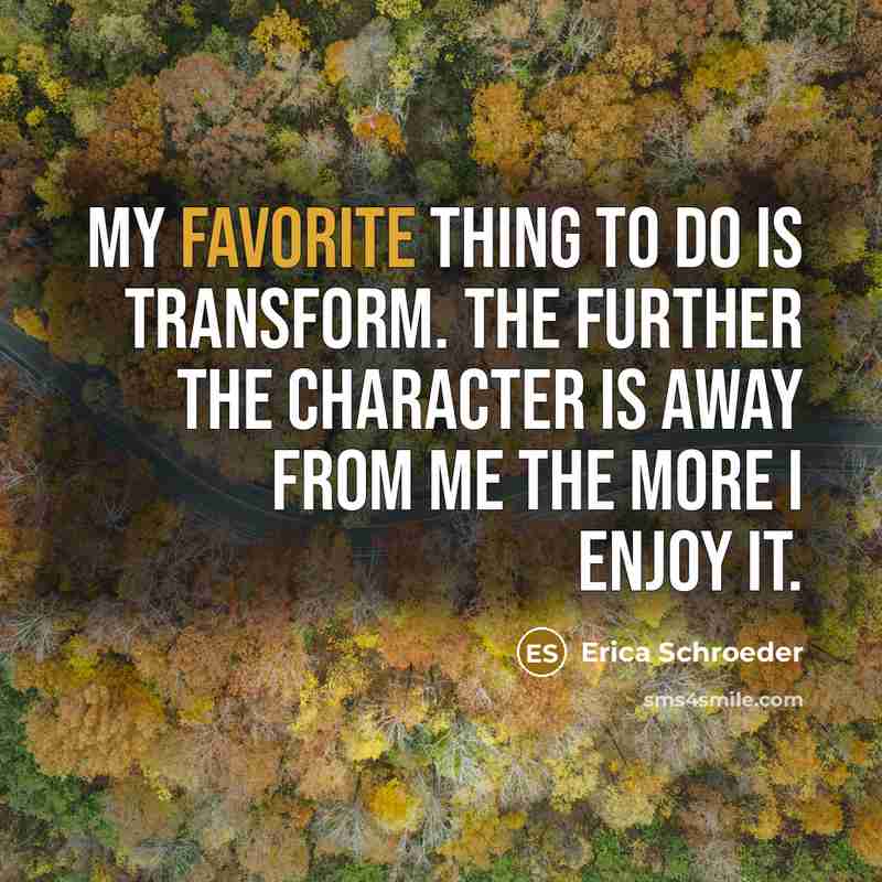 “My favorite thing to do is transform. The further the character is away from me the more I enjoy it.” quote by Erica Schroeder