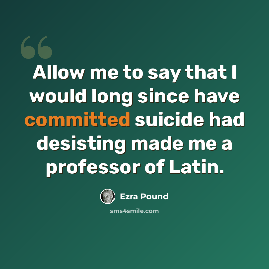 “Allow me to say that I would long since have committed suicide had desisting made me a professor of Latin.” quote by Ezra Pound