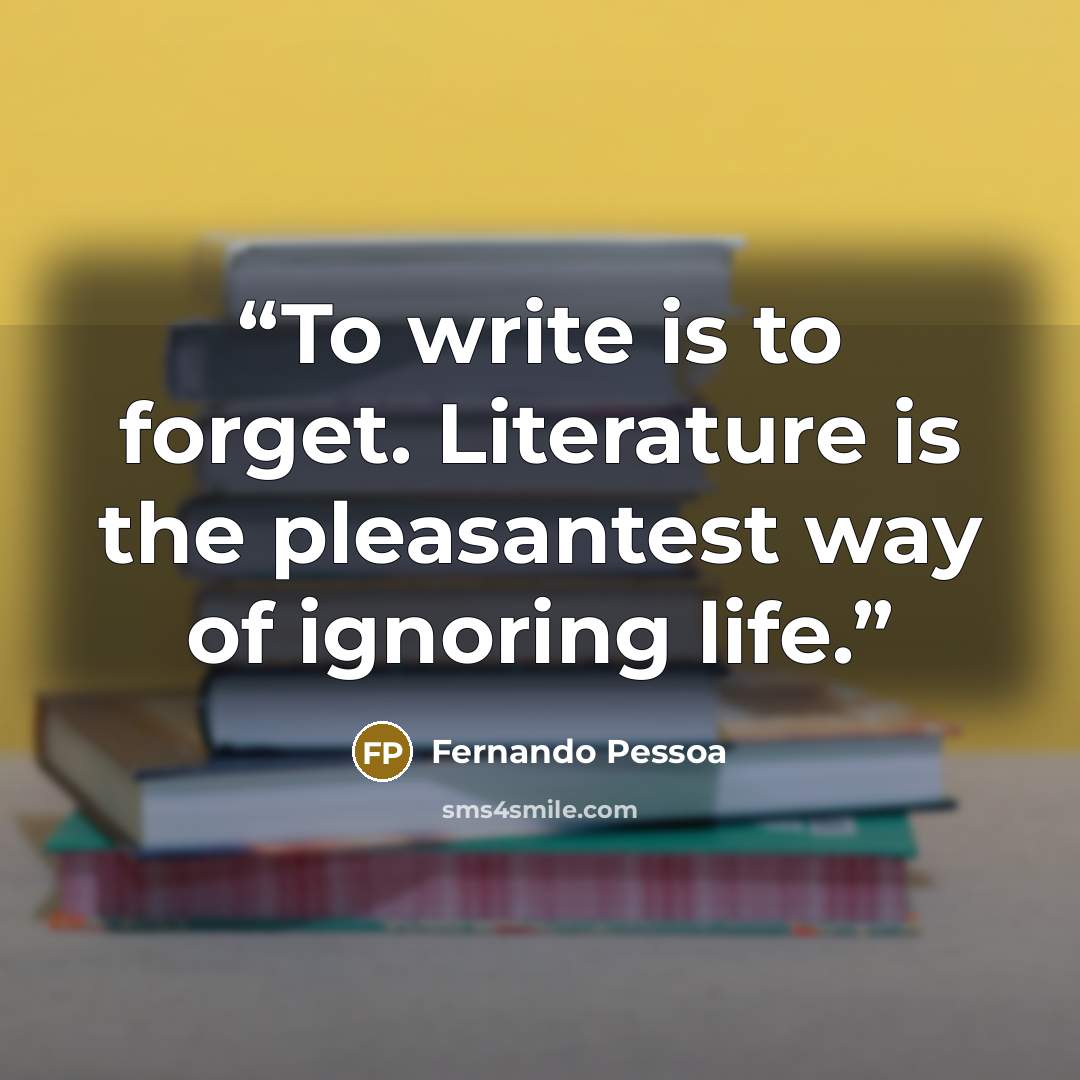 “To write is to forget. Literature is the pleasantest way of ignoring life.” quote by Fernando Pessoa