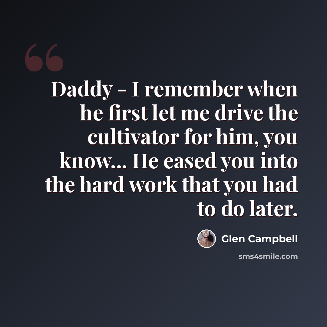 “Daddy - I remember when he first let me drive the cultivator for him, you know... He eased you into the hard work that you had to do later.” quote by Glen Campbell