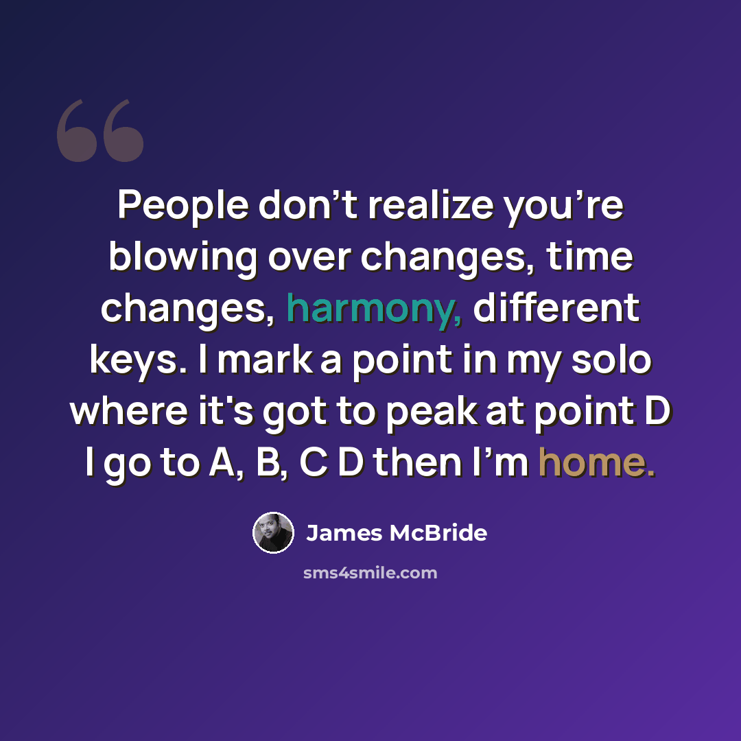 “People don't realize you're blowing over changes, time changes, harmony, different keys. I mark a point in my solo where it's got to peak at point D I go to A, B, C D then I'm home.” quote by James McBride