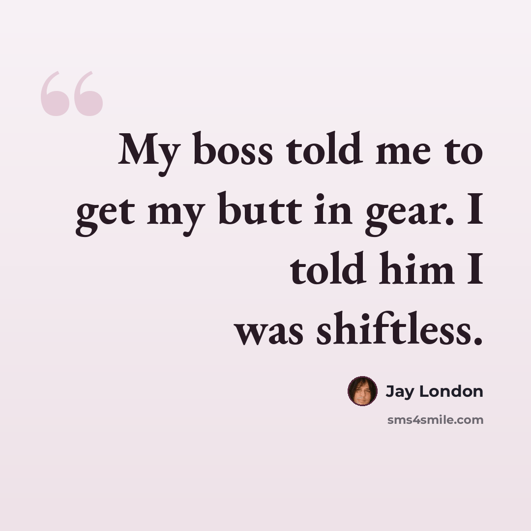 “My boss told me to get my butt in gear. I told him I was shiftless.” quote by Jay London