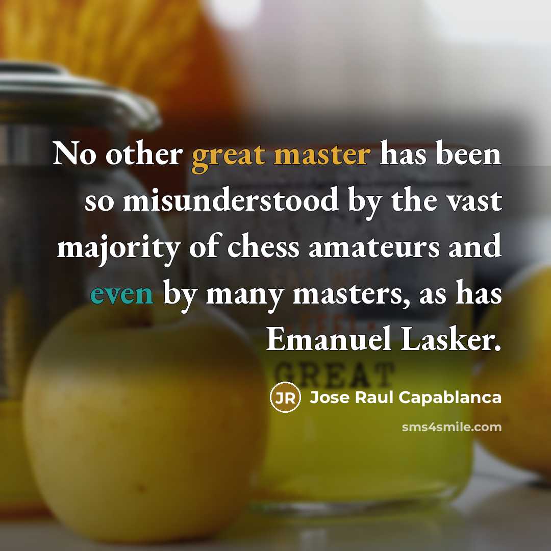 “No other great master has been so misunderstood by the vast majority of chess amateurs and even by many masters, as has Emanuel Lasker.” quote by Jose Raul Capablanca