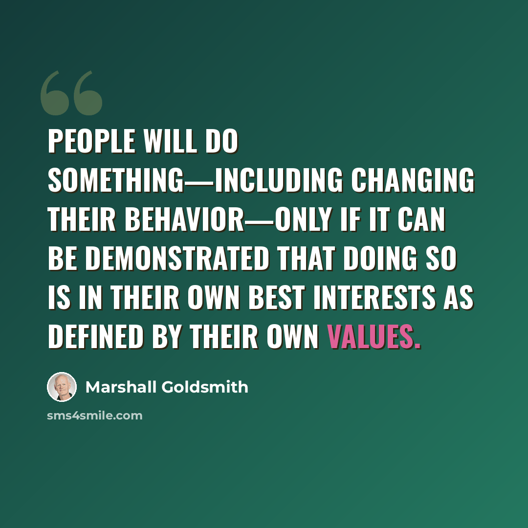 “People will do something—including changing their behavior—only if it can be demonstrated that doing so is in their own best interests as defined by their own values.” quote by Marshall Goldsmith