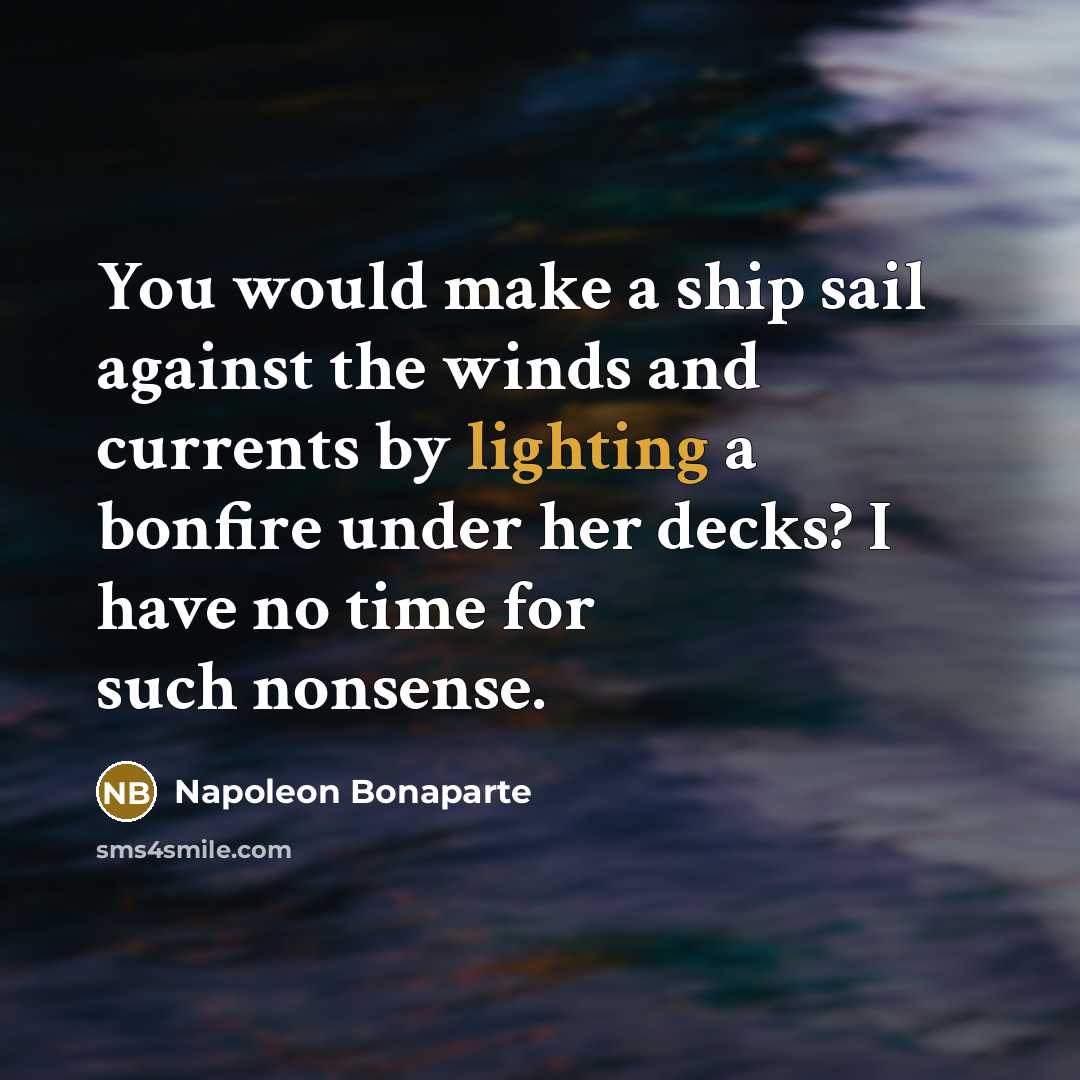 “You would make a ship sail against the winds and currents by lighting a bonfire under her decks? I have no time for such nonsense.” quote by Napoleon Bonaparte