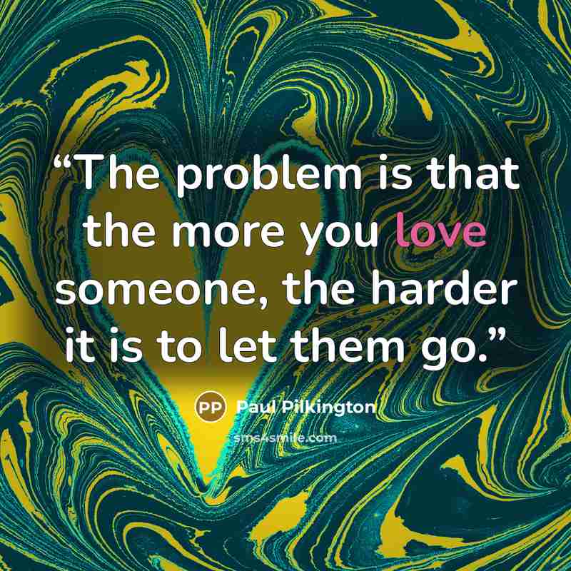 “The problem is that the more you love someone, the harder it is to let them go.” quote by Paul Pilkington