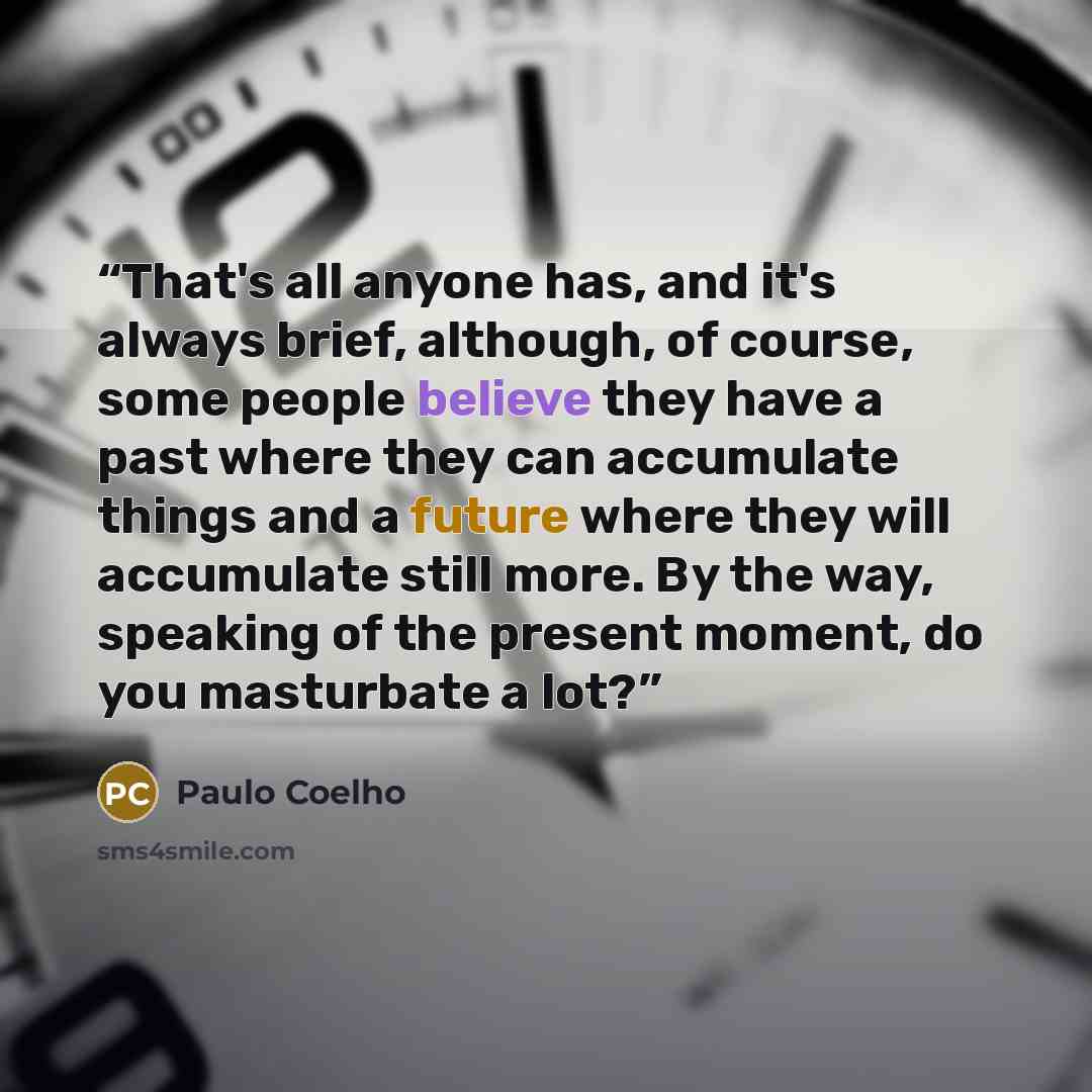 “That's all anyone has, and it's always brief, although, of course, some people believe they have a past where they can accumulate things and a future where they will accumulate still more. By the way, speaking of the present moment, do you masturbate a lot?” quote by Paulo Coelho