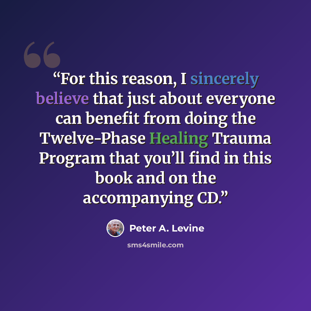 “For this reason, I sincerely believe that just about everyone can benefit from doing the Twelve-Phase Healing Trauma Program that you’ll find in this book and on the accompanying CD.” quote by Peter A. Levine