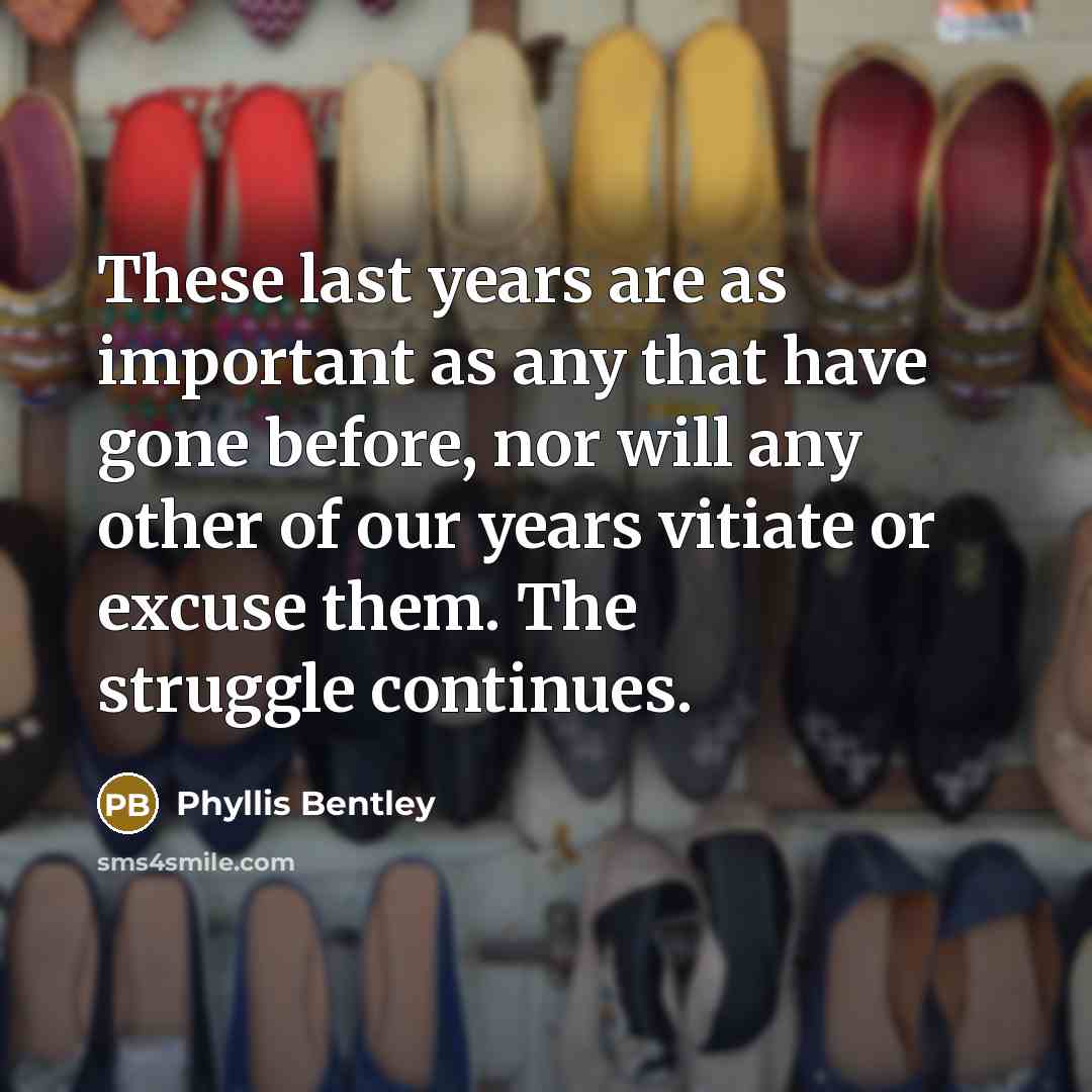 “These last years are as important as any that have gone before, nor will any other of our years vitiate or excuse them. The struggle continues.” quote by Phyllis Bentley