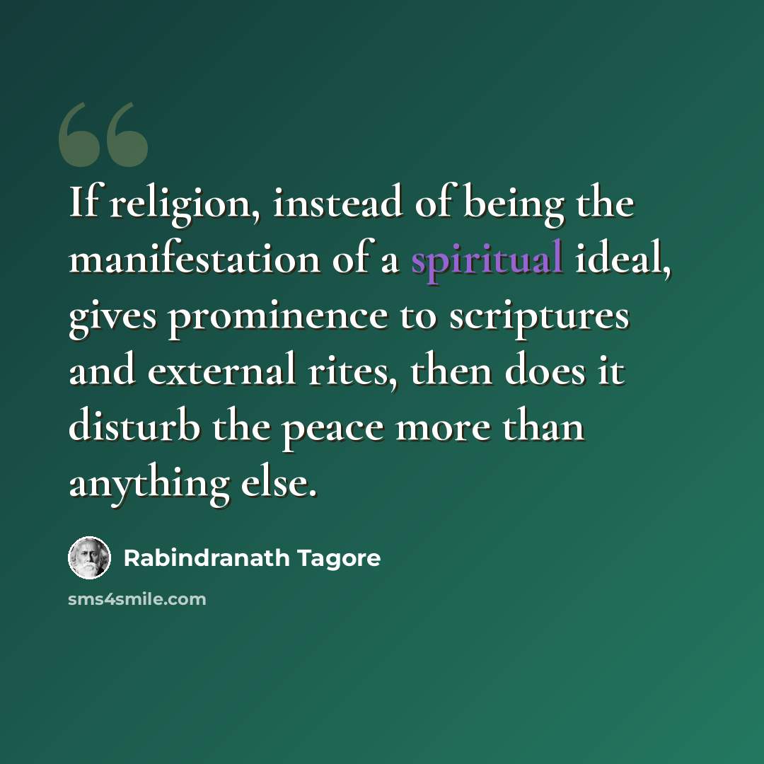 “If religion, instead of being the manifestation of a spiritual ideal, gives prominence to scriptures and external rites, then does it disturb the peace more than anything else.” quote by Rabindranath Tagore