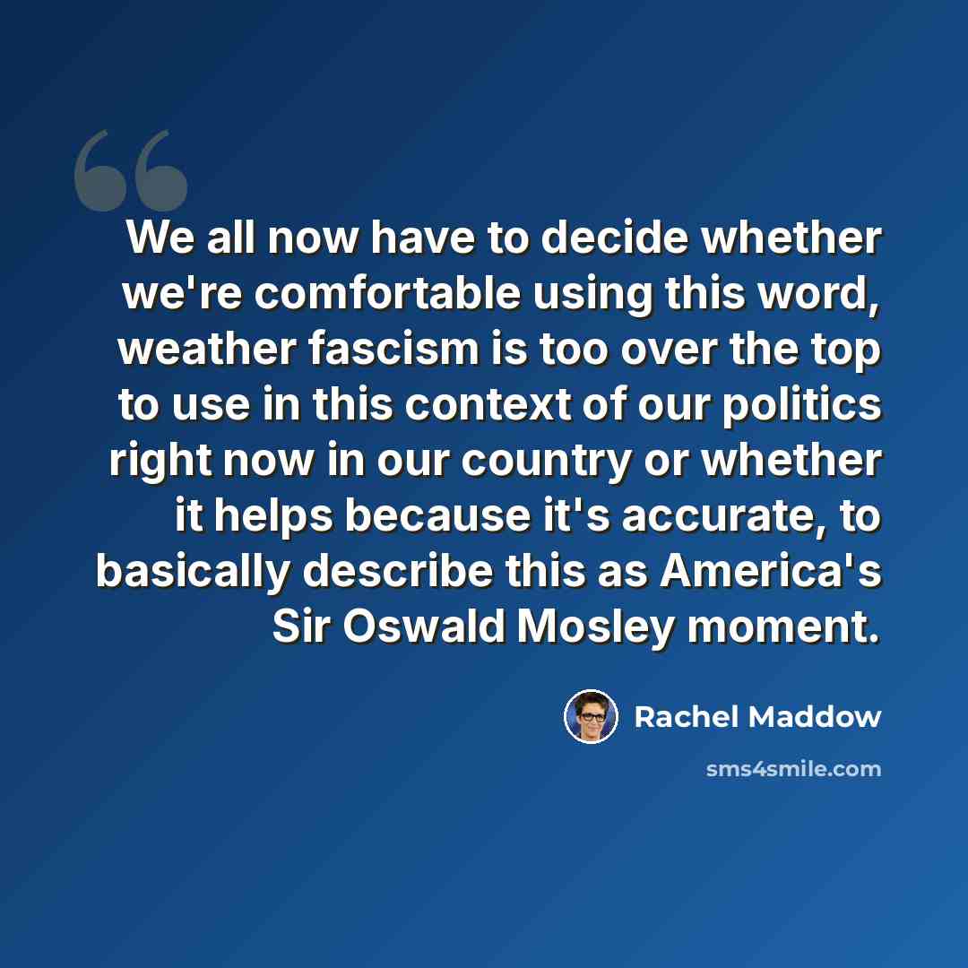 “We all now have to decide whether we're comfortable using this word, weather fascism is too over the top to use in this context of our politics right now in our country or whether it helps because it's accurate, to basically describe this as America's Sir Oswald Mosley moment.” quote by Rachel Maddow